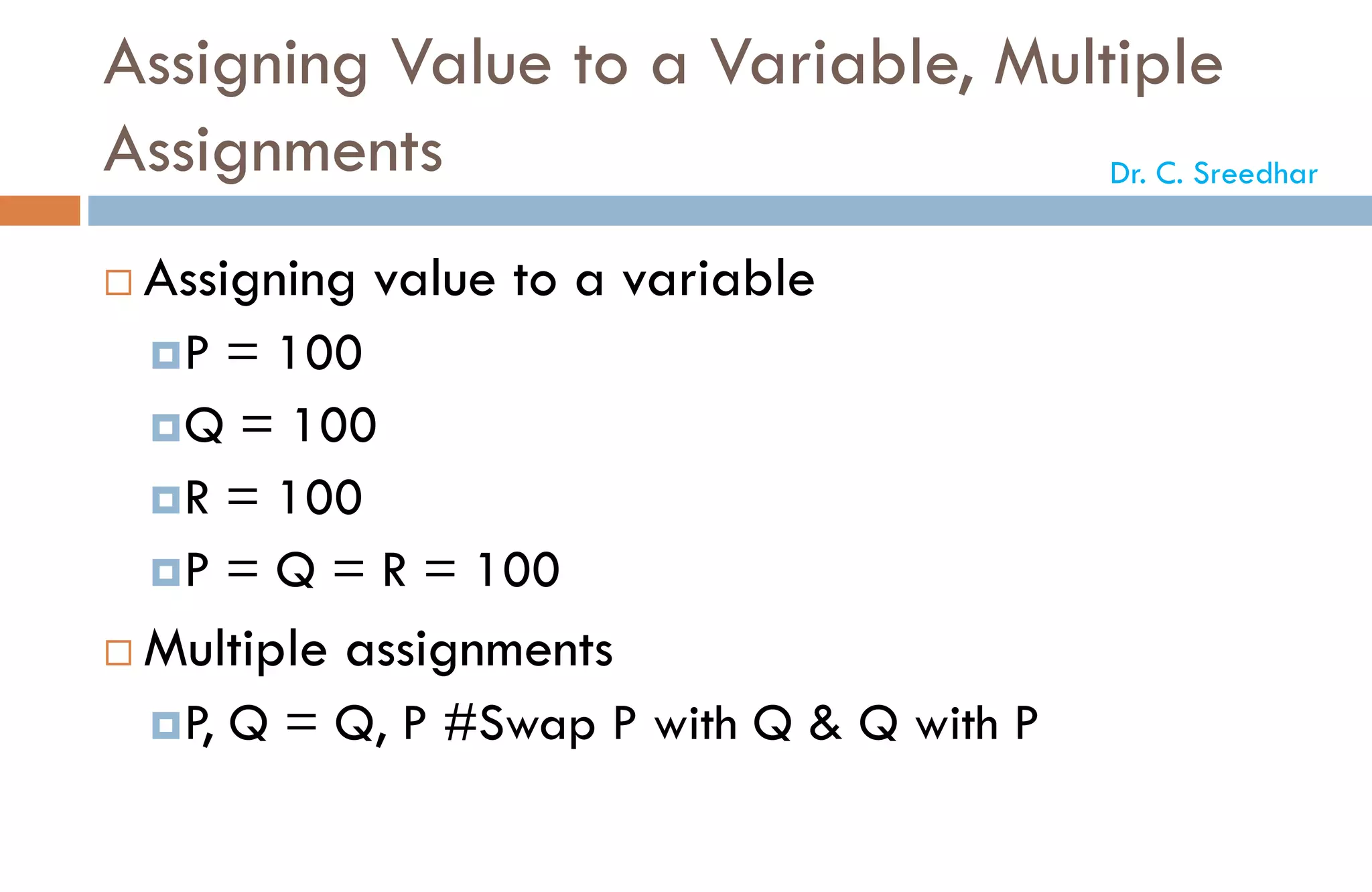 Assigning Value to a Variable, Multiple
Assignments
 Assigning value to a variable
P = 100
Q = 100
R = 100
P = Q = R = 100
 Multiple assignments
P, Q = Q, P #Swap P with Q & Q with P
Dr. C. Sreedhar
 