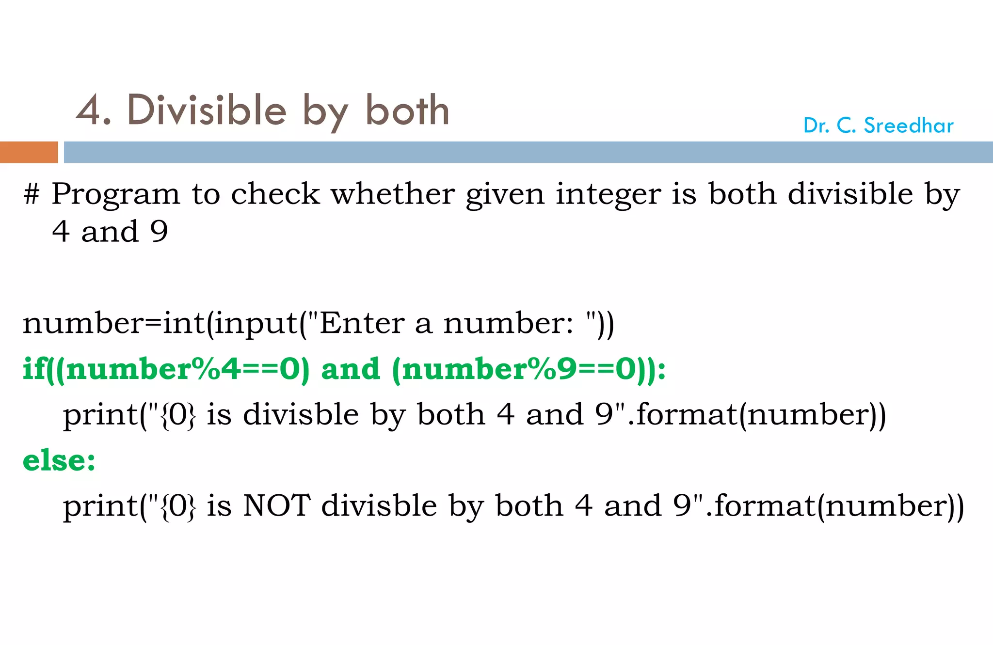 4. Divisible by both
# Program to check whether given integer is both divisible by
4 and 9
number=int(input("Enter a number: "))
if((number%4==0) and (number%9==0)):
print("{0} is divisble by both 4 and 9".format(number))
else:
print("{0} is NOT divisble by both 4 and 9".format(number))
Dr. C. Sreedhar
 