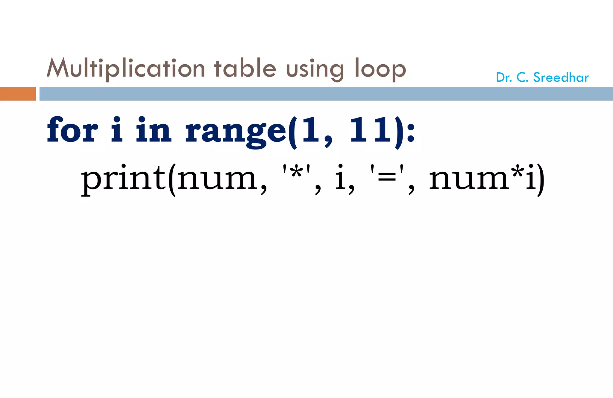 Multiplication table using loop
for i in range(1, 11):
print(num, '*', i, '=', num*i)
Dr. C. Sreedhar
 