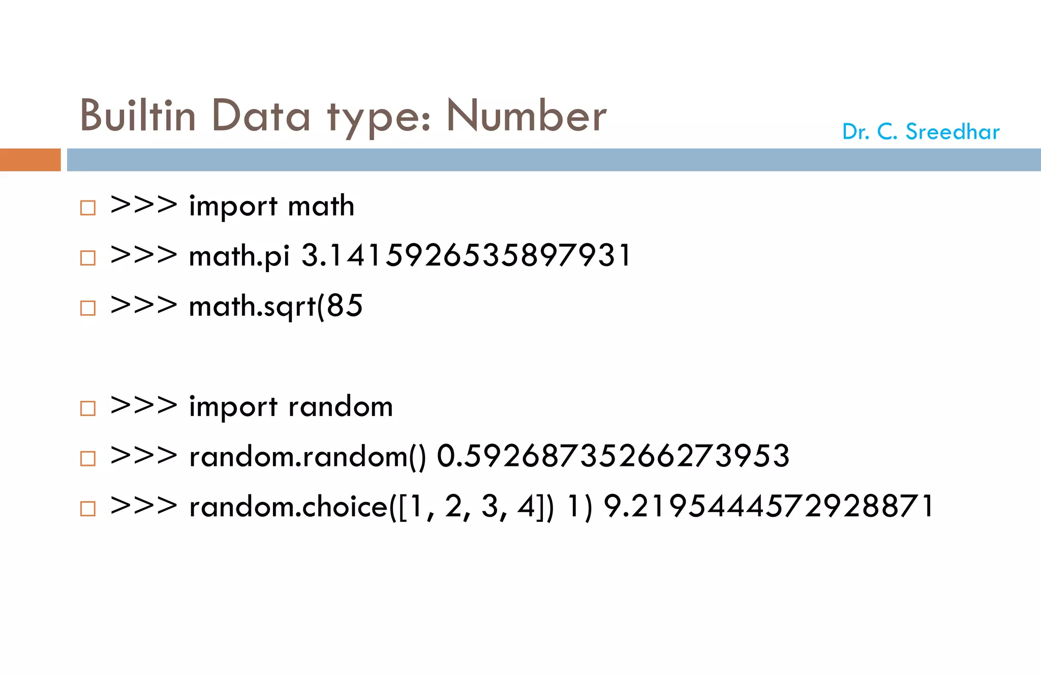 Builtin Data type: Number
 >>> import math
 >>> math.pi 3.1415926535897931
 >>> math.sqrt(85
 >>> import random
 >>> random.random() 0.59268735266273953
 >>> random.choice([1, 2, 3, 4]) 1) 9.2195444572928871
Dr. C. Sreedhar
 