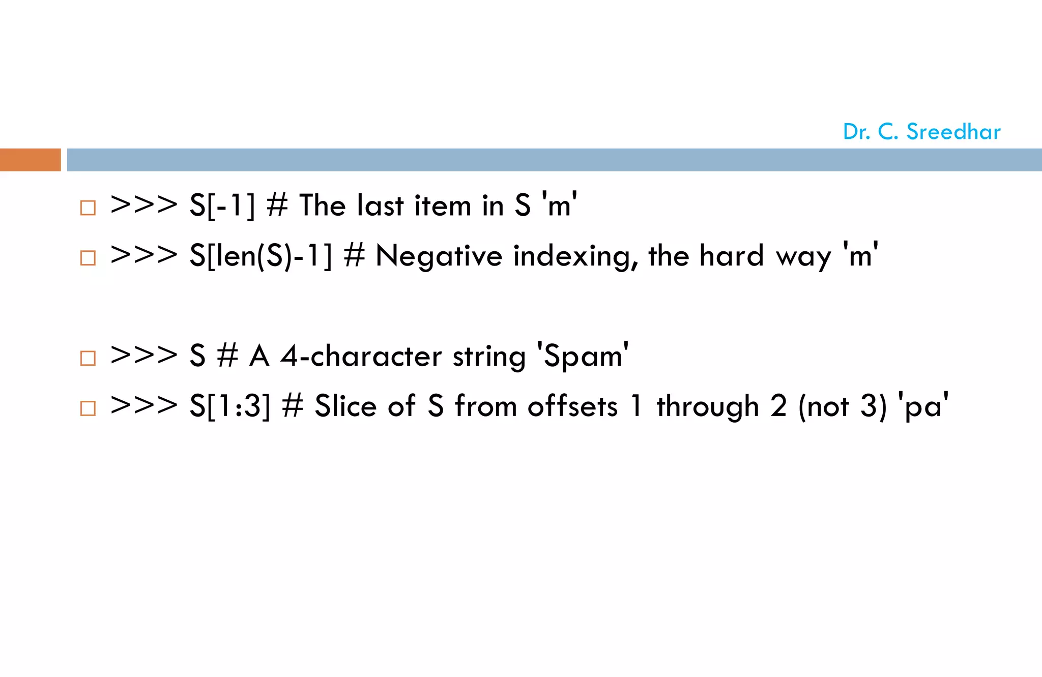  >>> S[-1] # The last item in S 'm'
 >>> S[len(S)-1] # Negative indexing, the hard way 'm'
 >>> S # A 4-character string 'Spam'
 >>> S[1:3] # Slice of S from offsets 1 through 2 (not 3) 'pa'
Dr. C. Sreedhar
 
