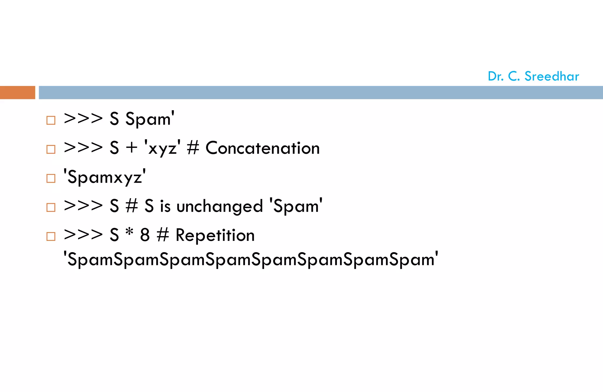  >>> S Spam'
 >>> S + 'xyz' # Concatenation
 'Spamxyz'
 >>> S # S is unchanged 'Spam'
 >>> S * 8 # Repetition
'SpamSpamSpamSpamSpamSpamSpamSpam'
Dr. C. Sreedhar
 