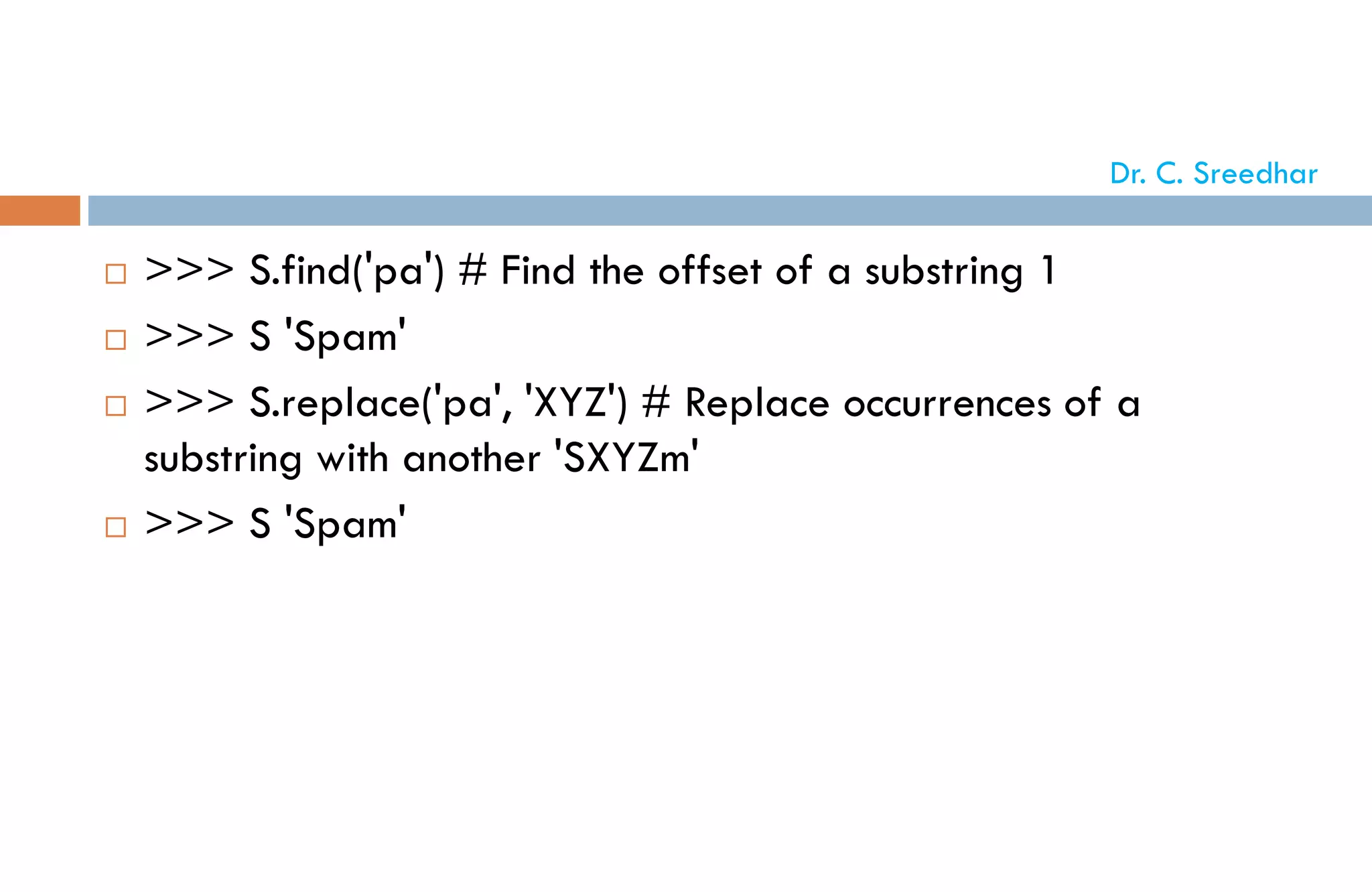  >>> S.find('pa') # Find the offset of a substring 1
 >>> S 'Spam'
 >>> S.replace('pa', 'XYZ') # Replace occurrences of a
substring with another 'SXYZm'
 >>> S 'Spam'
Dr. C. Sreedhar
 