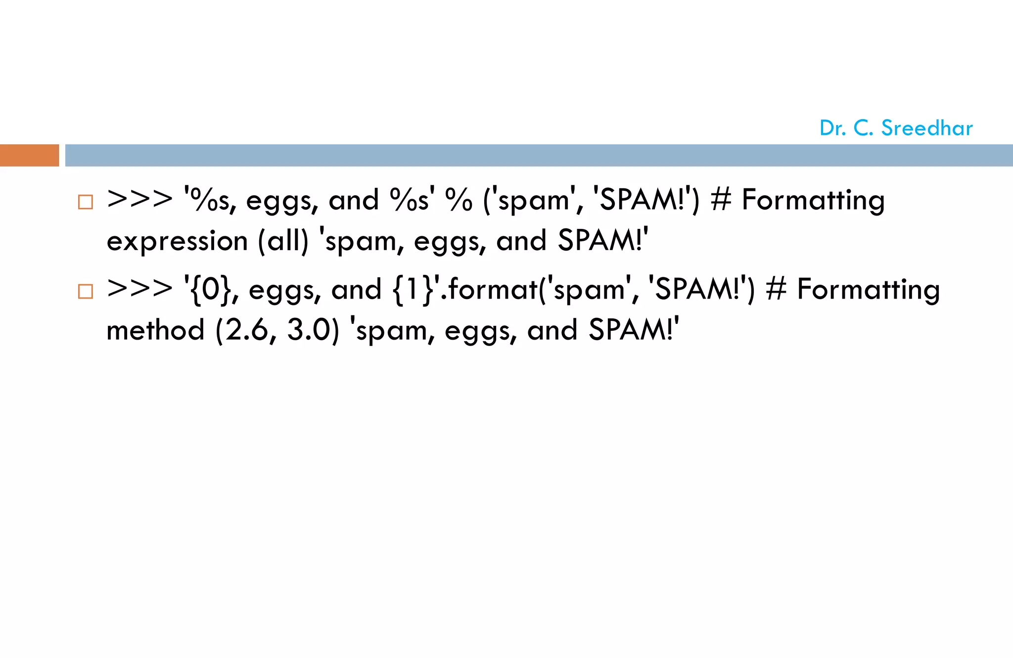  >>> '%s, eggs, and %s' % ('spam', 'SPAM!') # Formatting
expression (all) 'spam, eggs, and SPAM!'
 >>> '{0}, eggs, and {1}'.format('spam', 'SPAM!') # Formatting
method (2.6, 3.0) 'spam, eggs, and SPAM!'
Dr. C. Sreedhar
 