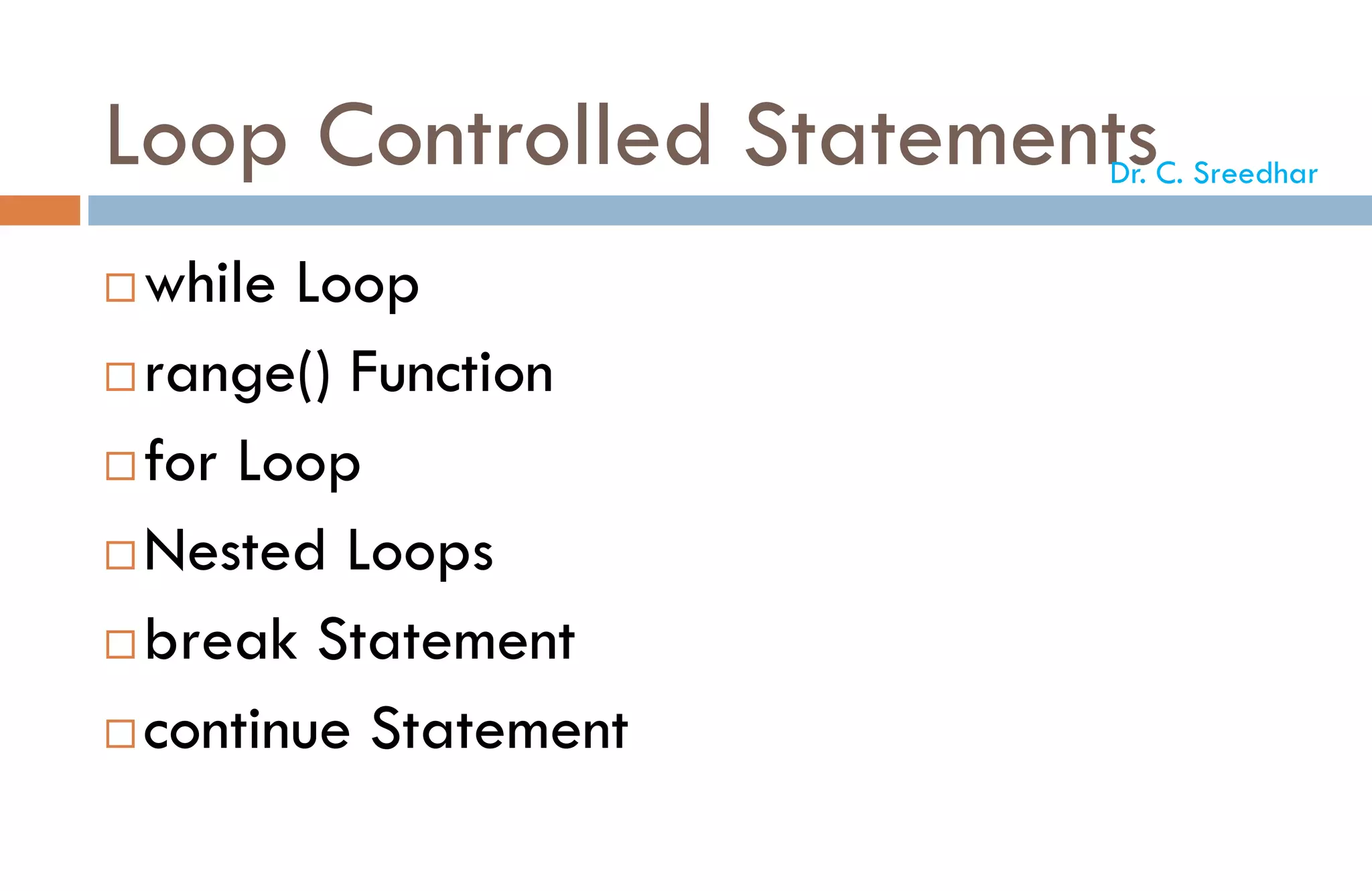 Loop Controlled Statements
while Loop
range() Function
for Loop
Nested Loops
break Statement
continue Statement
Dr. C. Sreedhar
 