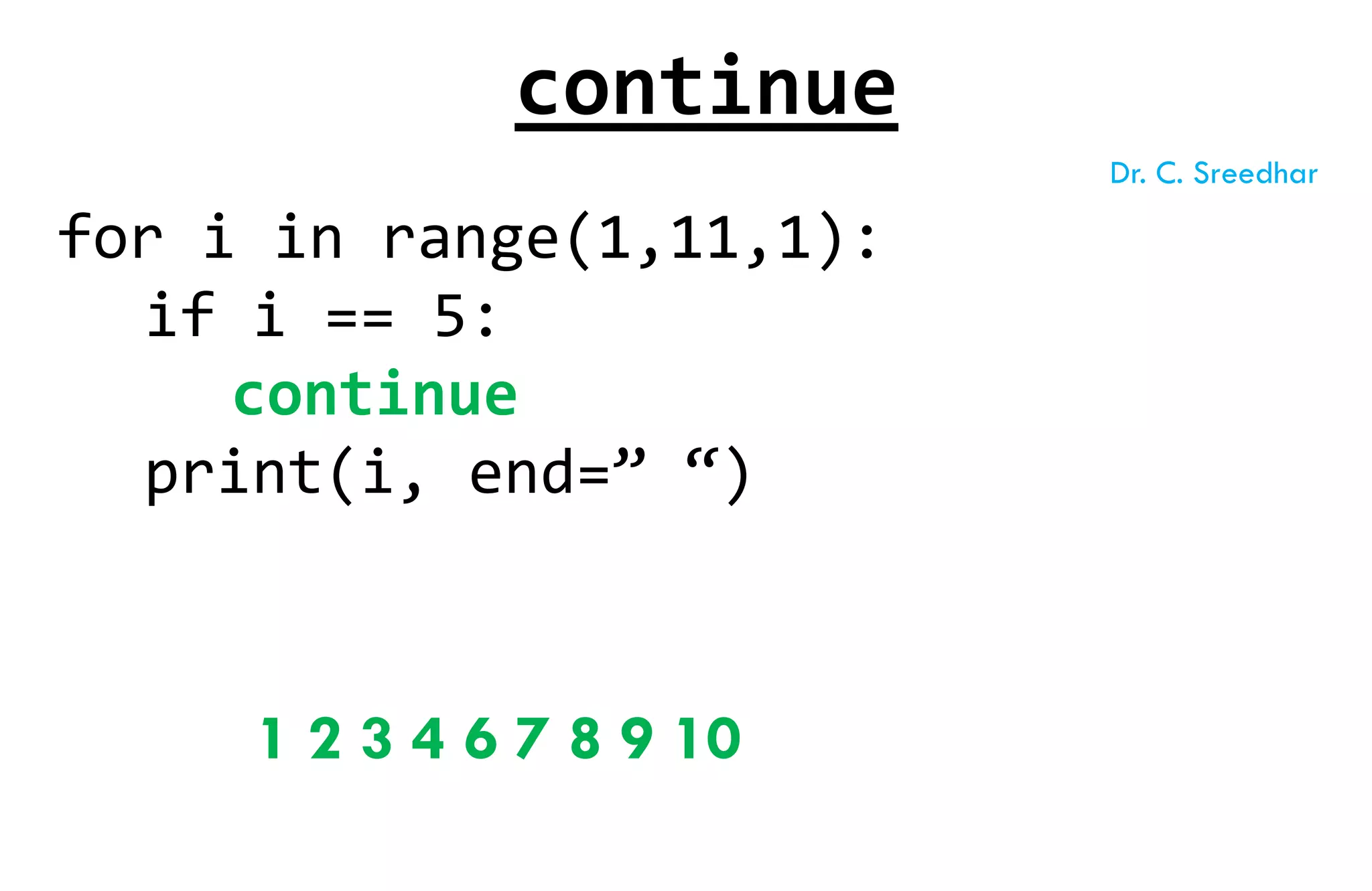 for i in range(1,11,1):
if i == 5:
continue
print(i, end=” “)
1 2 3 4 6 7 8 9 10
continue
Dr. C. Sreedhar
 