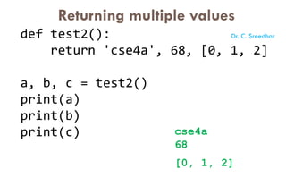 def test2():
return 'cse4a', 68, [0, 1, 2]
a, b, c = test2()
print(a)
print(b)
print(c) cse4a
68
[0, 1, 2]
Returning multiple values
Dr. C. Sreedhar
 