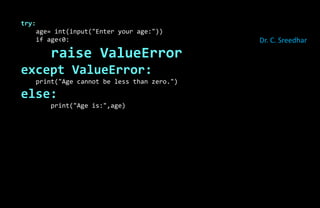try:
age= int(input("Enter your age:"))
if age<0:
raise ValueError
except ValueError:
print("Age cannot be less than zero.")
else:
print("Age is:",age)
Dr. C. Sreedhar
 