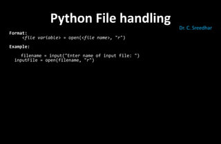 Format:
<file variable> = open(<file name>, "r")
Example:
filename = input("Enter name of input file: ")
inputFile = open(filename, "r")
Python File handling Dr. C. Sreedhar
 