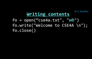 Writing contents
fo = open(“cse4a.txt", "wb")
fo.write("Welcome to CSE4A n");
fo.close()
Dr. C. Sreedhar
 