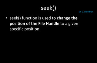 seek()
• seek() function is used to change the
position of the File Handle to a given
specific position.
Dr. C. Sreedhar
 
