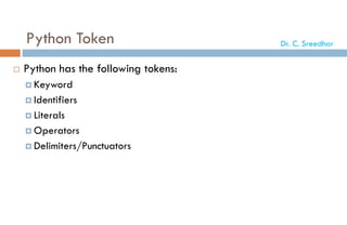 Python Token
 Python has the following tokens:
 Keyword
 Identifiers
 Literals
 Operators
 Delimiters/Punctuators
Dr. C. Sreedhar
 