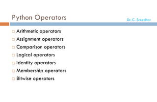 Python Operators
 Arithmetic operators
 Assignment operators
 Comparison operators
 Logical operators
 Identity operators
 Membership operators
 Bitwise operators
Dr. C. Sreedhar
 