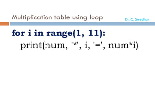 Multiplication table using loop
for i in range(1, 11):
print(num, '*', i, '=', num*i)
Dr. C. Sreedhar
 