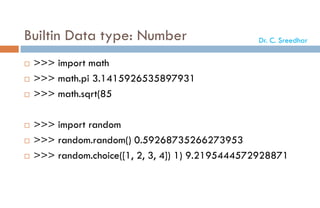 Builtin Data type: Number
 >>> import math
 >>> math.pi 3.1415926535897931
 >>> math.sqrt(85
 >>> import random
 >>> random.random() 0.59268735266273953
 >>> random.choice([1, 2, 3, 4]) 1) 9.2195444572928871
Dr. C. Sreedhar
 