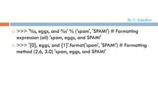  >>> '%s, eggs, and %s' % ('spam', 'SPAM!') # Formatting
expression (all) 'spam, eggs, and SPAM!'
 >>> '{0}, eggs, and {1}'.format('spam', 'SPAM!') # Formatting
method (2.6, 3.0) 'spam, eggs, and SPAM!'
Dr. C. Sreedhar
 