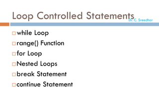Loop Controlled Statements
while Loop
range() Function
for Loop
Nested Loops
break Statement
continue Statement
Dr. C. Sreedhar
 