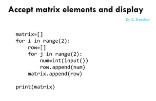 matrix=[]
for i in range(2):
row=[]
for j in range(2):
num=int(input())
row.append(num)
matrix.append(row)
print(matrix)
Accept matrix elements and display
Dr. C. Sreedhar
 