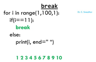 for i in range(1,100,1):
if(i==11):
break
else:
print(i, end=” “)
1 2 3 4 5 6 7 8 9 10
break
Dr. C. Sreedhar
 