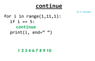 for i in range(1,11,1):
if i == 5:
continue
print(i, end=” “)
1 2 3 4 6 7 8 9 10
continue
Dr. C. Sreedhar
 