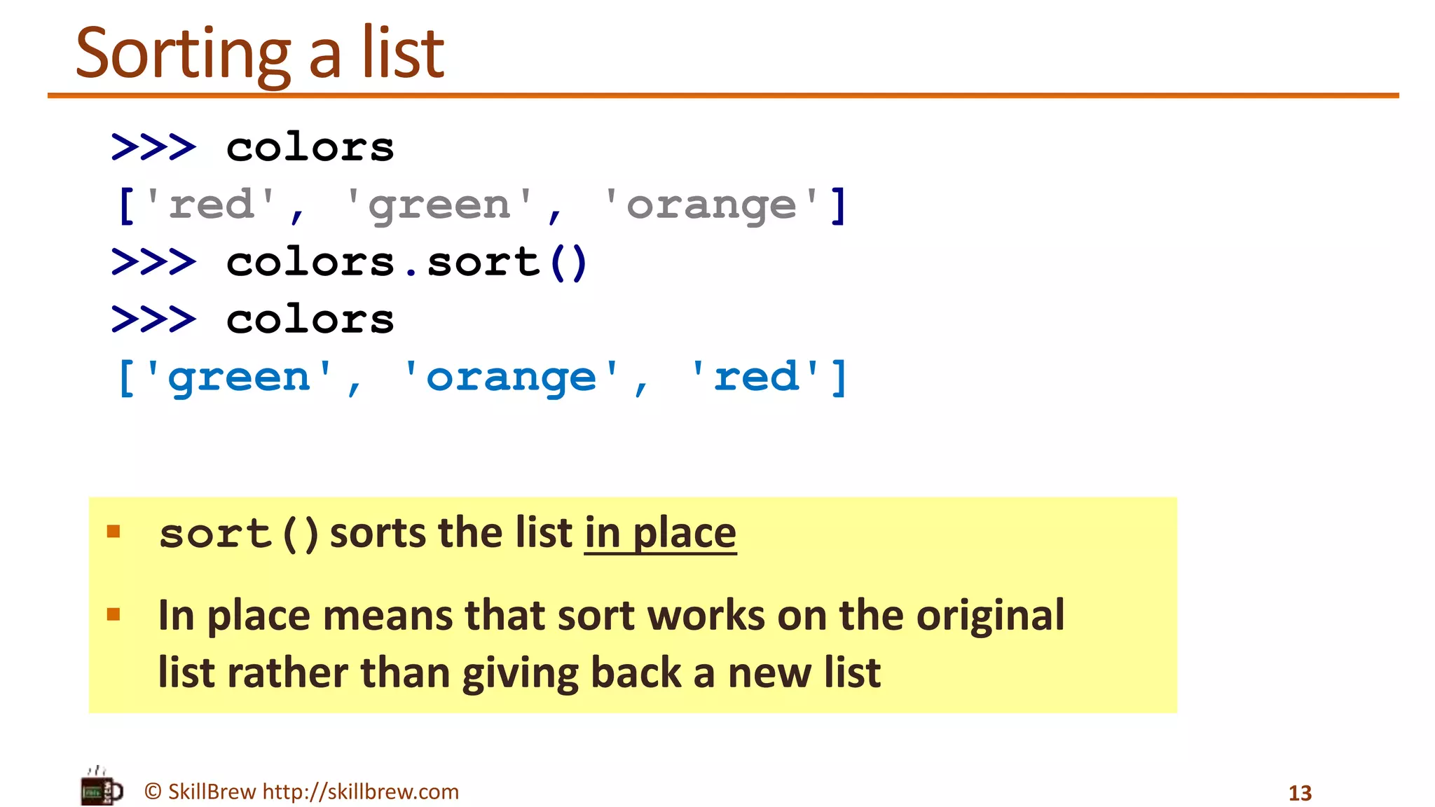 © SkillBrew http://skillbrew.com
Sorting a list
 sort()sorts the list in place
 In place means that sort works on the original
list rather than giving back a new list
13
>>> colors
['red', 'green', 'orange']
>>> colors.sort()
>>> colors
['green', 'orange', 'red']
 