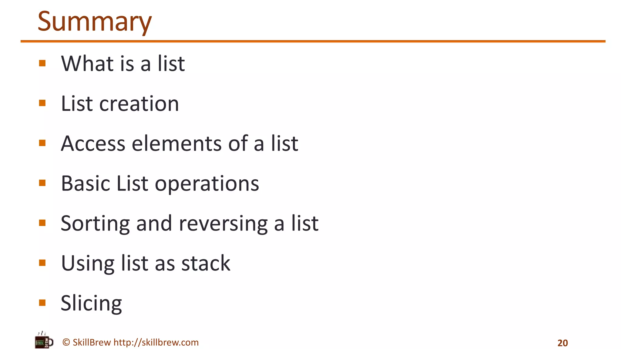 © SkillBrew http://skillbrew.com
Summary
 What is a list
 List creation
 Access elements of a list
 Basic List operations
 Sorting and reversing a list
 Using list as stack
 Slicing
20
 