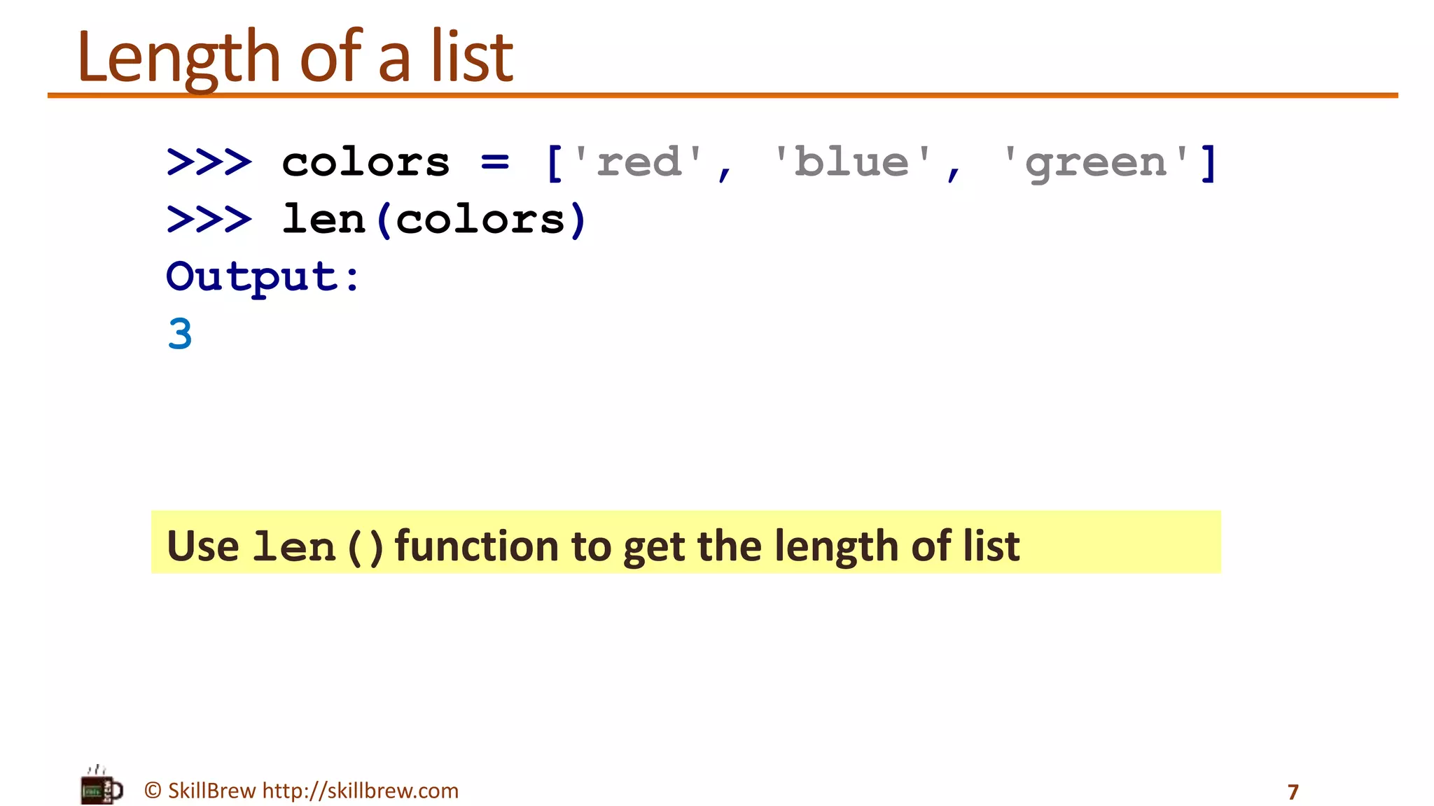 © SkillBrew http://skillbrew.com
Length of a list
Use len()function to get the length of list
7
>>> colors = ['red', 'blue', 'green']
>>> len(colors)
Output:
3
 