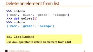 © SkillBrew http://skillbrew.com
Delete an element from list
del list[index]
Use del operator to delete an element from a list
12
>>> colors
['red', 'blue', 'green', 'orange']
>>> del colors[1]
>>> colors
['red', 'green', 'orange']
 