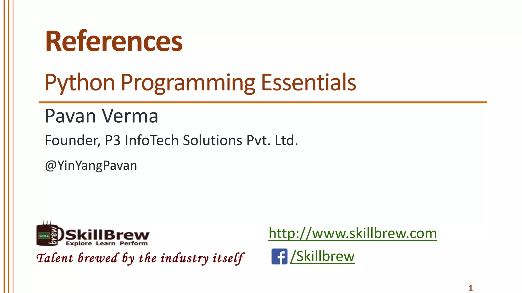 http://www.skillbrew.com
/SkillbrewTalent brewed by the industry itself
References
Pavan Verma
@YinYangPavan
1
Founder, P3 InfoTech Solutions Pvt. Ltd.
Python Programming Essentials