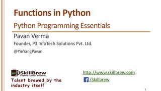 http://www.skillbrew.com
/SkillbrewTalent brewed by the
industry itself
Functions in Python
Pavan Verma
@YinYangPavan
1
Founder, P3 InfoTech Solutions Pvt. Ltd.
Python Programming Essentials
 