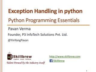 http://www.skillbrew.com
/Skillbrew
Talent brewed by the industry itself
Exception Handling in python
Pavan Verma
@YinYangPavan
Founder, P3 InfoTech Solutions Pvt. Ltd.
1
Python Programming Essentials
 