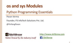 http://www.skillbrew.com
/SkillbrewTalent brewed by the industry itself
os and sys Modules
Pavan Verma
@YinYangPavan
1
Founder, P3 InfoTech Solutions Pvt. Ltd.
Python Programming Essentials
 