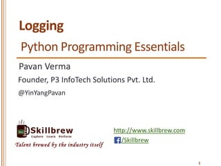 http://www.skillbrew.com
/Skillbrew
Talent brewed by the industry itself
Logging
Pavan Verma
@YinYangPavan
1
Founder, P3 InfoTech Solutions Pvt. Ltd.
Python Programming Essentials
 