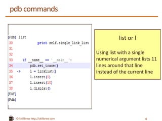© SkillBrew http://skillbrew.com
pdb commands
list or l
Using list with a single
numerical argument lists 11
lines around that line
instead of the current line
6
 