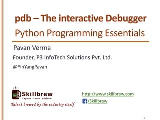 http://www.skillbrew.com
/Skillbrew
Talent brewed by the industry itself
pdb – The interactive Debugger
Pavan Verma
@YinYangPavan
Founder, P3 InfoTech Solutions Pvt. Ltd.
1
Python Programming Essentials
 