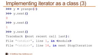 © SkillBrew http://skillbrew.com
Implementing iterator as a class (3)
>>> y = yrange(2)
>>> y.next()
0
>>> y.next()
1
>>> y.next()
Traceback (most recent call last):
File "<stdin>", line 1, in <module>
File "<stdin>", line 14, in next StopIteration
 