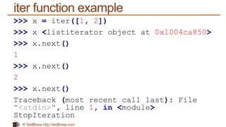 © SkillBrew http://skillbrew.com
iter function example
>>> x = iter([1, 2])
>>> x <listiterator object at 0x1004ca850>
>>> x.next()
1
>>> x.next()
2
>>> x.next()
Traceback (most recent call last): File
"<stdin>", line 1, in <module>
StopIteration
 