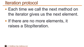© SkillBrew http://skillbrew.com
Iteration protocol
 Each time we call the next method on
the iterator gives us the next element.
 If there are no more elements, it
raises a StopIteration.
 