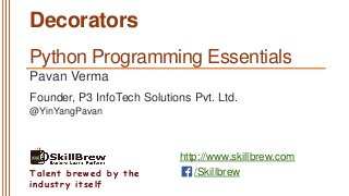 http://www.skillbrew.com
/SkillbrewTalent brewed by the
industry itself
Decorators
Pavan Verma
@YinYangPavan
Founder, P3 InfoTech Solutions Pvt. Ltd.
Python Programming Essentials
 