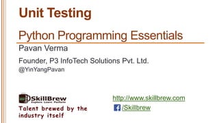 http://www.skillbrew.com
/SkillbrewTalent brewed by the
industry itself
Unit Testing
Pavan Verma
@YinYangPavan
Founder, P3 InfoTech Solutions Pvt. Ltd.
Python Programming Essentials
 