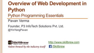 http://www.skillbrew.com
/SkillbrewTalent brewed by the industry itself
Overview of Web Development in
Python
Pavan Verma
@YinYangPavan
Founder, P3 InfoTech Solutions Pvt. Ltd.
Python Programming Essentials
 