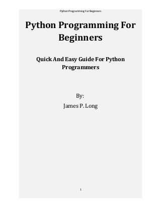 Python Programming For Beginners
Python Programming For
Beginners
Quick And Easy Guide For Python
Programmers
By:
James P. Long
1
 