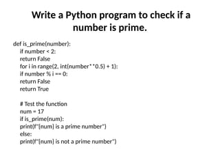 Write a Python program to check if a
number is prime.
def is_prime(number):
if number < 2:
return False
for i in range(2, int(number**0.5) + 1):
if number % i == 0:
return False
return True
# Test the function
num = 17
if is_prime(num):
print(f"{num} is a prime number")
else:
print(f"{num} is not a prime number")
 