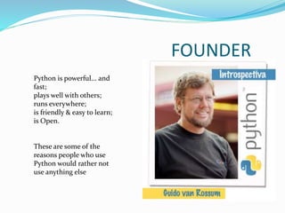 FOUNDER
Python is powerful... and
fast;
plays well with others;
runs everywhere;
is friendly & easy to learn;
is Open.
These are some of the
reasons people who use
Python would rather not
use anything else
 