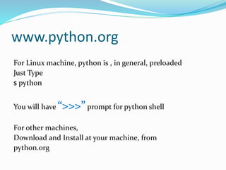 www.python.org
For Linux machine, python is , in general, preloaded
Just Type
$ python
You will have “>>>” prompt for python shell
For other machines,
Download and Install at your machine, from
python.org
 