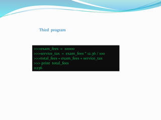 Third program
>>>exam_fees = 10000
>>>service_tax = exam_fees * 12.36 / 100
>>>total_fees = exam_fees + service_tax
>>> print total_fees
11236
 