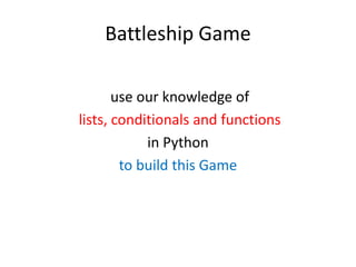 Battleship Game
use our knowledge of
lists, conditionals and functions
in Python
to build this Game
 