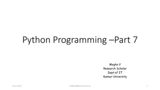 Python Programming –Part 7
Megha V
Research Scholar
Dept.of IT
Kannur University
16-11-2021 meghav@kannuruniv.ac.in 1
 