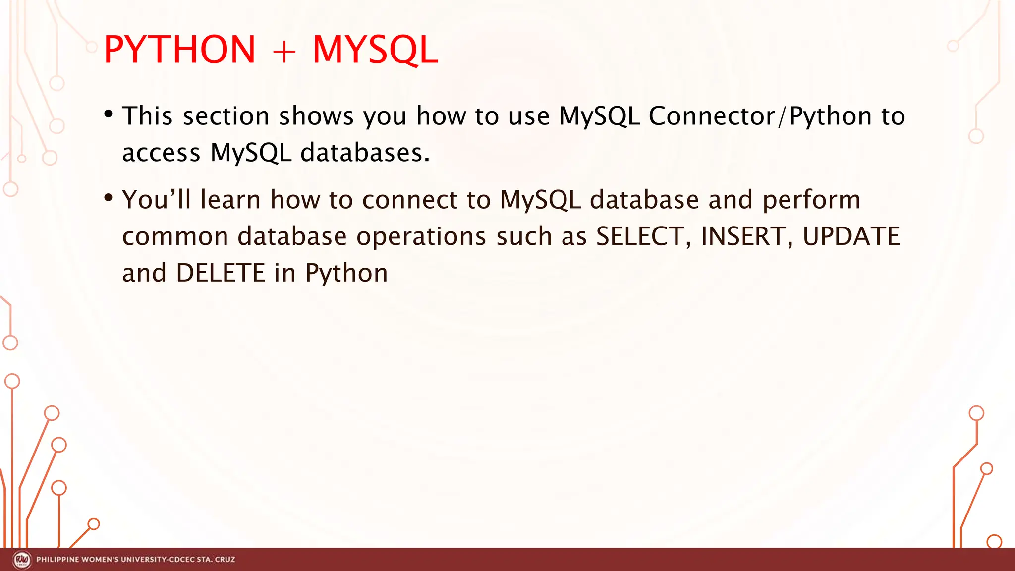 PYTHON + MYSQL
• This section shows you how to use MySQL Connector/Python to
access MySQL databases.
• You’ll learn how to connect to MySQL database and perform
common database operations such as SELECT, INSERT, UPDATE
and DELETE in Python
 
