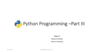 Python Programming –Part III
Megha V
Research Scholar
Kannur University
02-11-2021 meghav@kannuruniv.ac.in 1
 